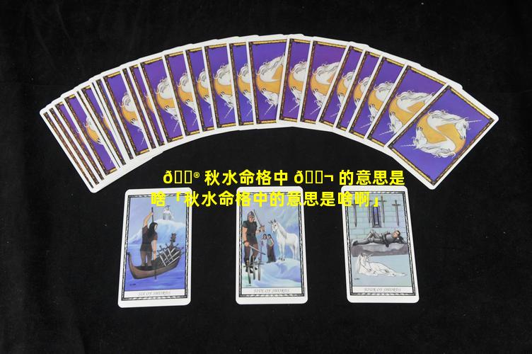 💮 秋水命格中 🐬 的意思是啥「秋水命格中的意思是啥啊」